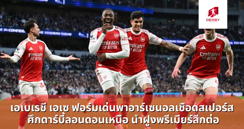 เอเบเรชี เอเซ ฟอร์มเด่นพาอาร์เซนอลเชือดสเปอร์ส ศึกดาร์บี้ลอนดอนเหนือ นำฝูงพรีเมียร์ลีกต่อ