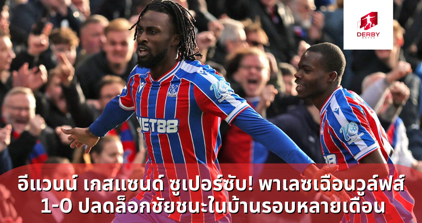 อีแวนน์ เกสแซนด์ ซูเปอร์ซับ! พาเลซเฉือนวูล์ฟส์ 1-0 ปลดล็อกชัยชนะในบ้านรอบหลายเดือน