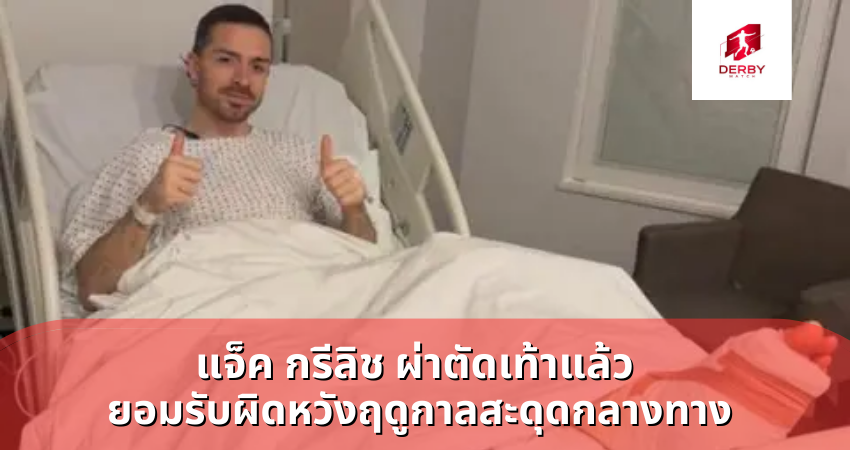 แจ็ค กรีลิช ผ่าตัดเท้าแล้ว ยอมรับผิดหวังฤดูกาลสะดุดกลางทาง