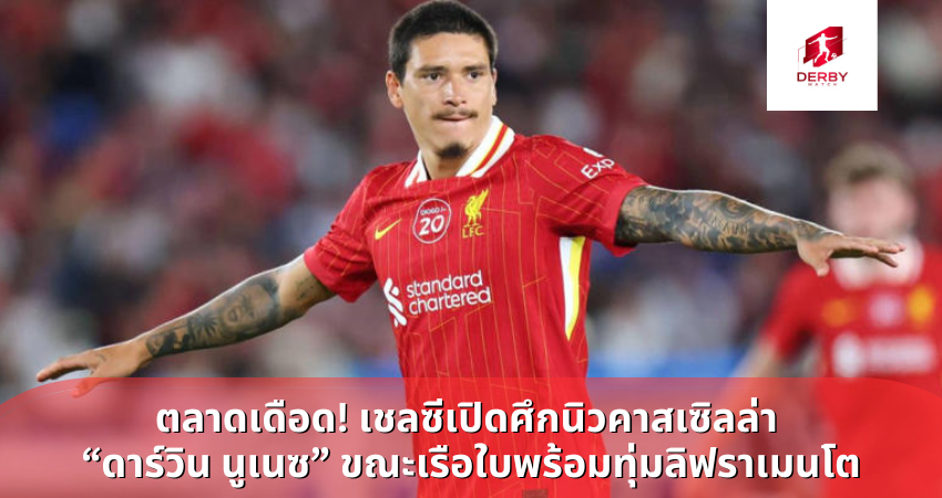 ตลาดเดือด! เชลซีเปิดศึกนิวคาสเซิลล่า  “ดาร์วิน นูเนซ” ขณะเรือใบพร้อมทุ่มลิฟราเมนโต