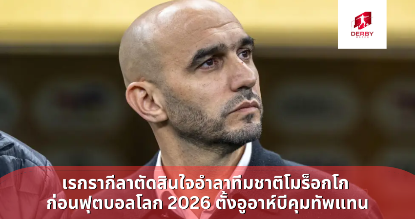 เรกรากีลาตัดสินใจอำลาทีมชาติโมร็อกโก ก่อนฟุตบอลโลก 2026 ตั้งอูอาห์บีคุมทัพแทน