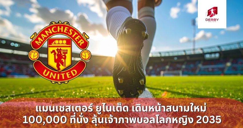 แมนเชสเตอร์ ยูไนเต็ด เดินหน้าสนามใหม่ 100,000 ที่นั่ง ลุ้นเจ้าภาพบอลโลกหญิง 2035