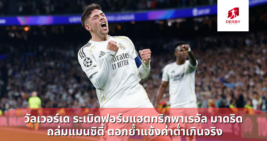 วัลเวอร์เด ระเบิดฟอร์มแฮตทริกพาเรอัล มาดริด ถล่มแมนซิตี้ ตอกย้ำแข้งค่าต่ำเกินจริง