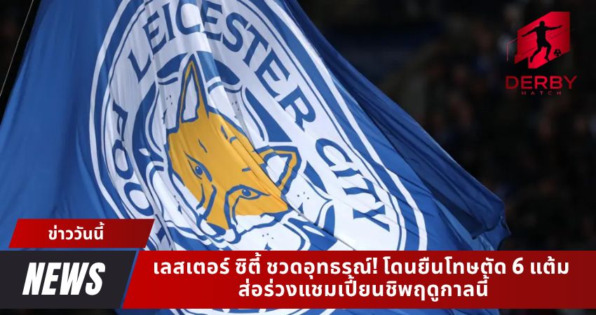 เลสเตอร์ ซิตี้ ชวดอุทธรณ์! โดนยืนโทษตัด 6 แต้ม ส่อร่วงแชมเปี้ยนชิพฤดูกาลนี้