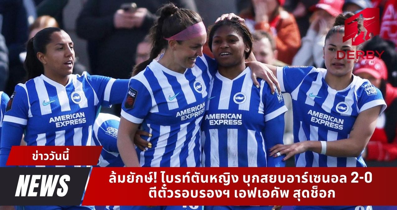 ล้มยักษ์! ไบรท์ตันหญิง บุกสยบอาร์เซนอล 2-0 ตีตั๋วรอบรองฯ เอฟเอคัพ สุดช็อก