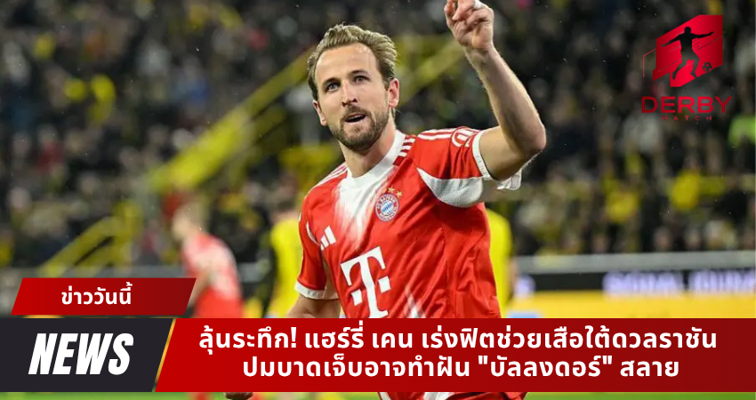 ลุ้นระทึก! แฮร์รี่ เคน เร่งฟิตช่วยเสือใต้ดวลราชัน ปมบาดเจ็บอาจทำฝัน "บัลลงดอร์" สลาย